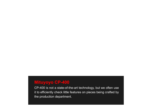 Mituyoyo CP-400 CP-400 is not a state-of-the-art technology, but we often use it to efficiently check little features on pieces being crafted by the production department.