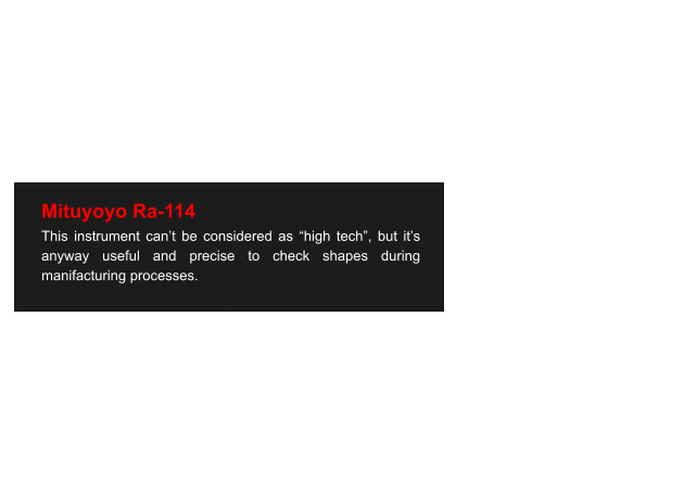 Mituyoyo Ra-114 This instrument can’t be considered as “high tech”, but it’s anyway useful and precise to check shapes during manifacturing processes.