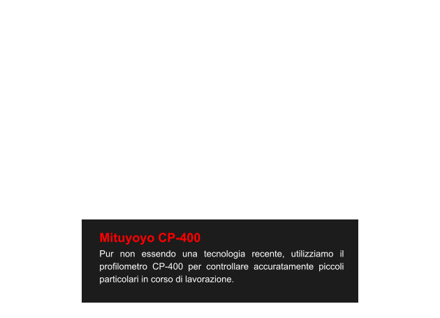 Mituyoyo CP-400 Pur non essendo una tecnologia recente, utilizziamo il profilometro CP-400 per controllare accuratamente piccoli particolari in corso di lavorazione.