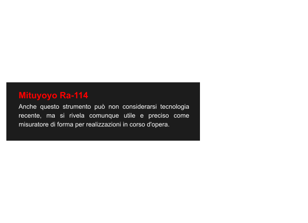 Mituyoyo Ra-114 Anche questo strumento può non considerarsi tecnologia recente, ma si rivela comunque utile e preciso come misuratore di forma per realizzazioni in corso d'opera.